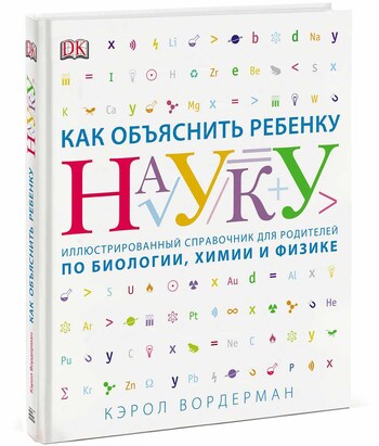 Как объяснить ребенку науку. Иллюстрированный справочник для родителей по биологии, химии и физике