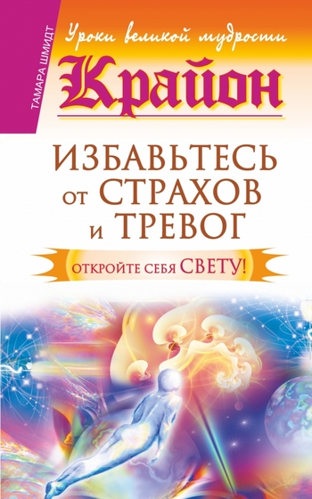 Крайон. Избавьтесь от страхов и тревог. Откройте себя Свету!