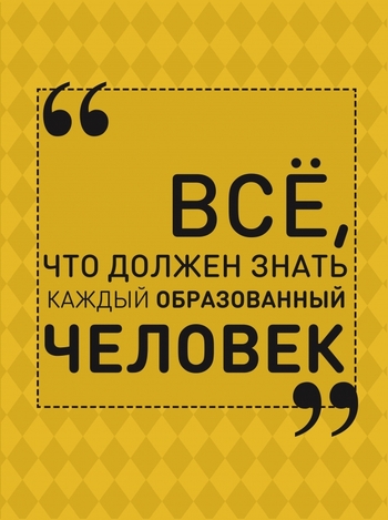 Всё, что должен знать каждый образованный человек