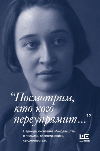 Посмотрим, кто кого переупрямит..." Надежда Яковлевна Мандельштам в письмах, воспоминаниях, свидетельствах