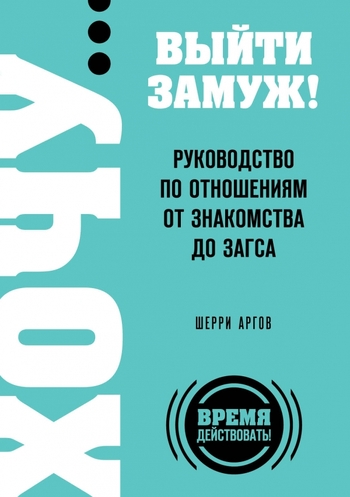 ХОЧУ… выйти замуж! Руководство по отношениям от знакомства до загса