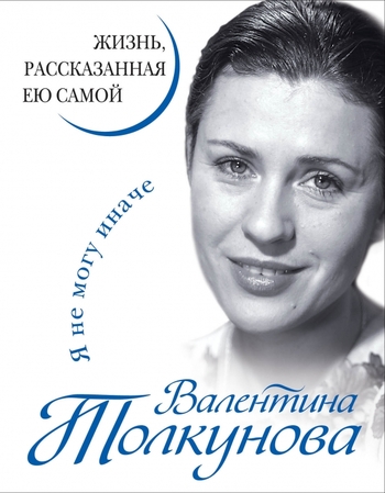Валентина Толкунова. Я не могу иначе. Жизнь, рассказанная ею самой