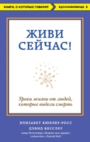 Живи сейчас! Уроки жизни от людей, которые видели смерть
